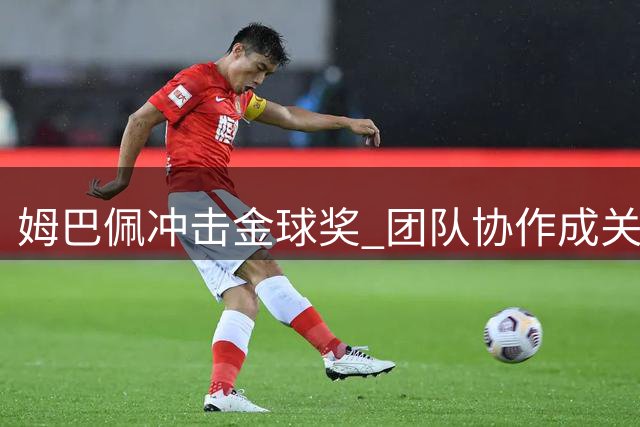姆巴佩冲击金球奖 团队协作成关键助力